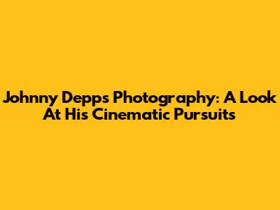 Johnny Depp's Photography: A Look At His Cinematic Pursuits