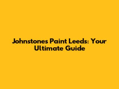 Johnstones Paint Leeds: Your Ultimate Guide