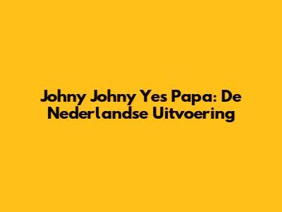 Johny Johny Yes Papa: De Nederlandse Uitvoering