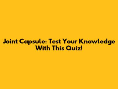 Joint Capsule: Test Your Knowledge With This Quiz!