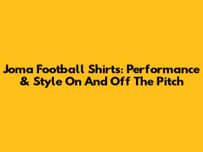 Joma Football Shirts: Performance & Style On And Off The Pitch