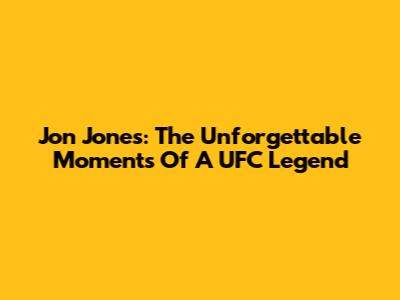 Jon Jones: The Unforgettable Moments Of A UFC Legend