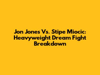 Jon Jones Vs. Stipe Miocic: Heavyweight Dream Fight Breakdown