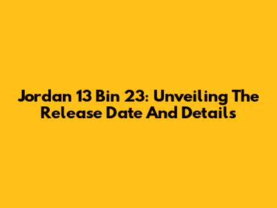 Jordan 13 Bin 23: Unveiling The Release Date And Details
