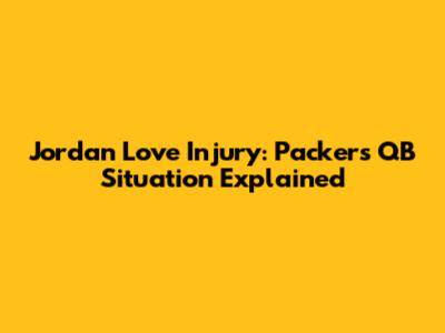 Jordan Love Injury: Packers' QB Situation Explained