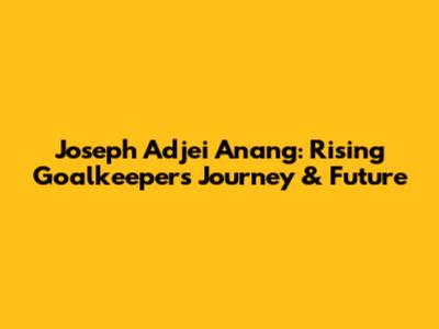 Joseph Adjei Anang: Rising Goalkeeper's Journey & Future