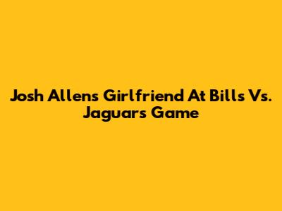 Josh Allen's Girlfriend At Bills Vs. Jaguars Game