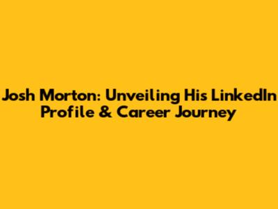 Josh Morton: Unveiling His LinkedIn Profile & Career Journey