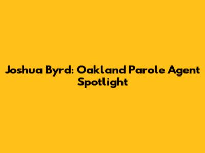 Joshua Byrd: Oakland Parole Agent Spotlight