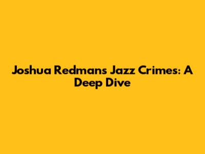 Joshua Redman's Jazz Crimes: A Deep Dive