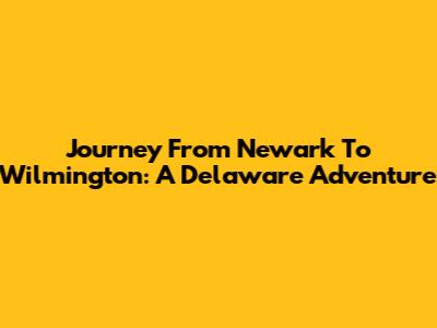Journey From Newark To Wilmington: A Delaware Adventure