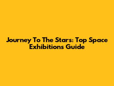 Journey To The Stars: Top Space Exhibitions Guide