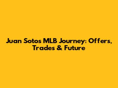 Juan Soto's MLB Journey: Offers, Trades & Future