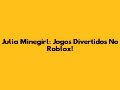 Julia Minegirl: Jogos Divertidos No Roblox!