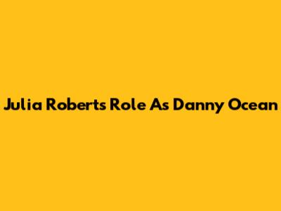Julia Roberts' Role As Danny Ocean