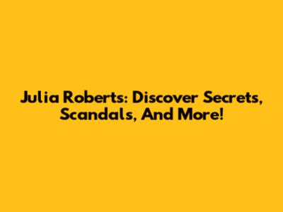 Julia Roberts: Discover Secrets, Scandals, And More!