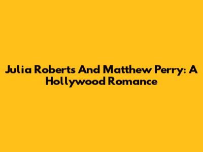 Julia Roberts And Matthew Perry: A Hollywood Romance