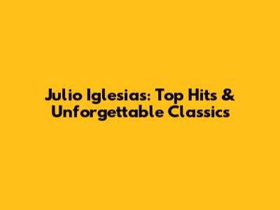 Julio Iglesias: Top Hits & Unforgettable Classics