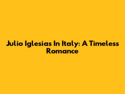 Julio Iglesias In Italy: A Timeless Romance