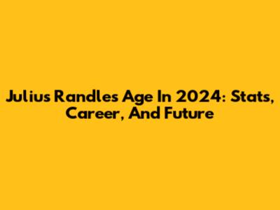 Julius Randle's Age In 2024: Stats, Career, And Future
