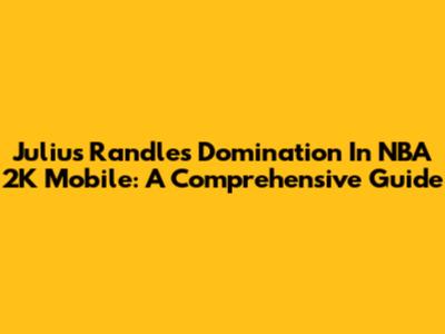 Julius Randle's Domination In NBA 2K Mobile: A Comprehensive Guide
