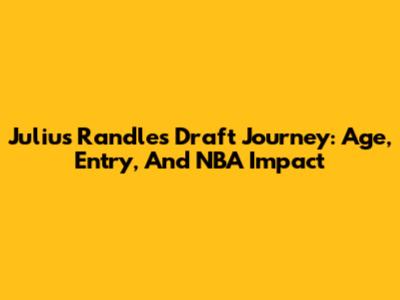 Julius Randle's Draft Journey: Age, Entry, And NBA Impact