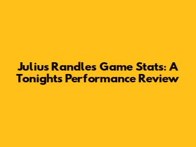 Julius Randle's Game Stats: A Tonight's Performance Review