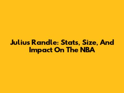Julius Randle: Stats, Size, And Impact On The NBA