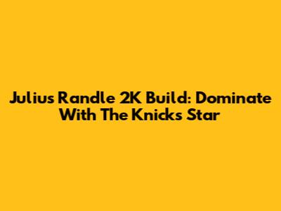 Julius Randle 2K Build: Dominate With The Knicks Star