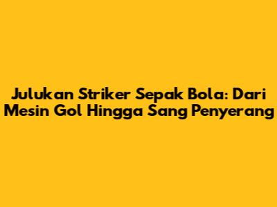 Julukan Striker Sepak Bola: Dari "Mesin Gol" Hingga "Sang Penyerang"