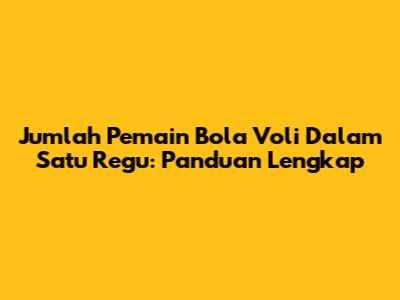 Jumlah Pemain Bola Voli Dalam Satu Regu: Panduan Lengkap