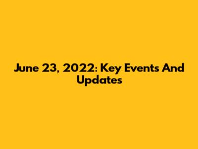 June 23, 2022: Key Events And Updates