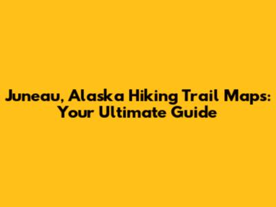 Juneau, Alaska Hiking Trail Maps: Your Ultimate Guide