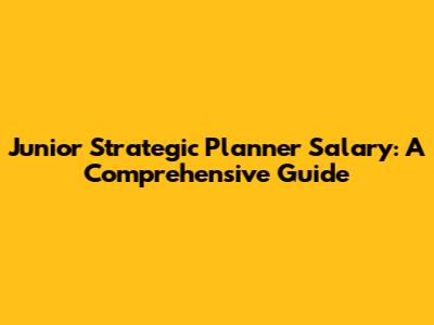 Junior Strategic Planner Salary: A Comprehensive Guide