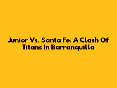 Junior Vs. Santa Fe: A Clash Of Titans In Barranquilla