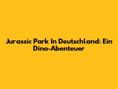 Jurassic Park In Deutschland: Ein Dino-Abenteuer