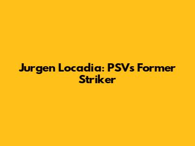 Jurgen Locadia: PSV's Former Striker