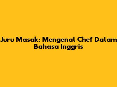 Juru Masak: Mengenal Chef Dalam Bahasa Inggris