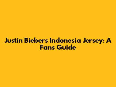 Justin Bieber's Indonesia Jersey: A Fan's Guide