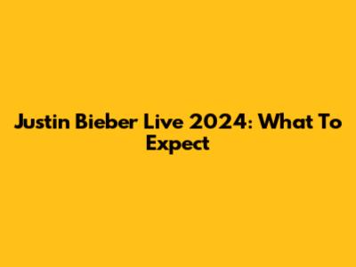 Justin Bieber Live 2024: What To Expect