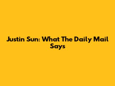 Justin Sun: What The Daily Mail Says