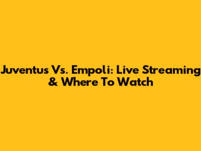 Juventus Vs. Empoli: Live Streaming & Where To Watch