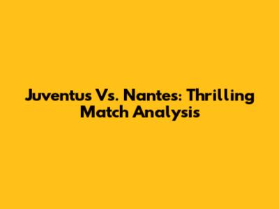Juventus Vs. Nantes: Thrilling Match Analysis