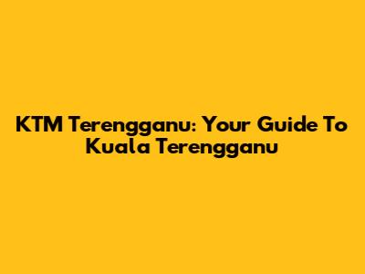 KTM Terengganu: Your Guide To Kuala Terengganu