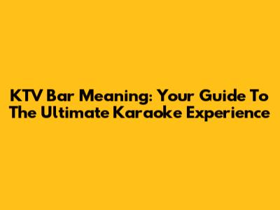 KTV Bar Meaning: Your Guide To The Ultimate Karaoke Experience