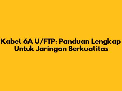 Kabel 6A U/FTP: Panduan Lengkap Untuk Jaringan Berkualitas