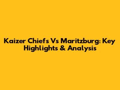 Kaizer Chiefs Vs Maritzburg: Key Highlights & Analysis