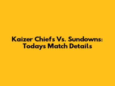 Kaizer Chiefs Vs. Sundowns: Today's Match Details