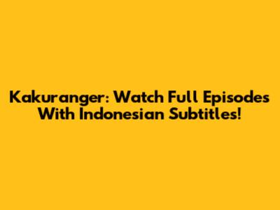 Kakuranger: Watch Full Episodes With Indonesian Subtitles!