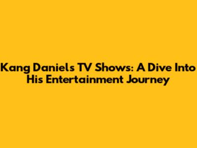 Kang Daniel's TV Shows: A Dive Into His Entertainment Journey